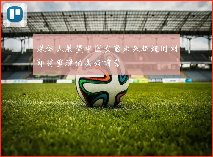 媒体人展望中国女篮未来辉煌时刻即将重现的美好前景