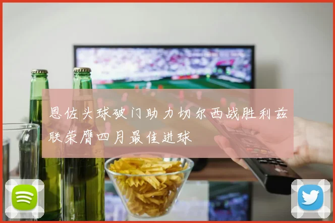恩佐头球破门助力切尔西战胜利兹联荣膺四月最佳进球