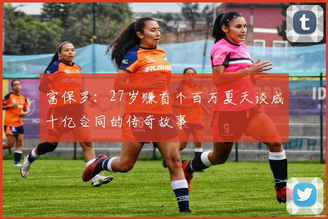 富保罗：27岁赚首个百万夏天谈成十亿合同的传奇故事