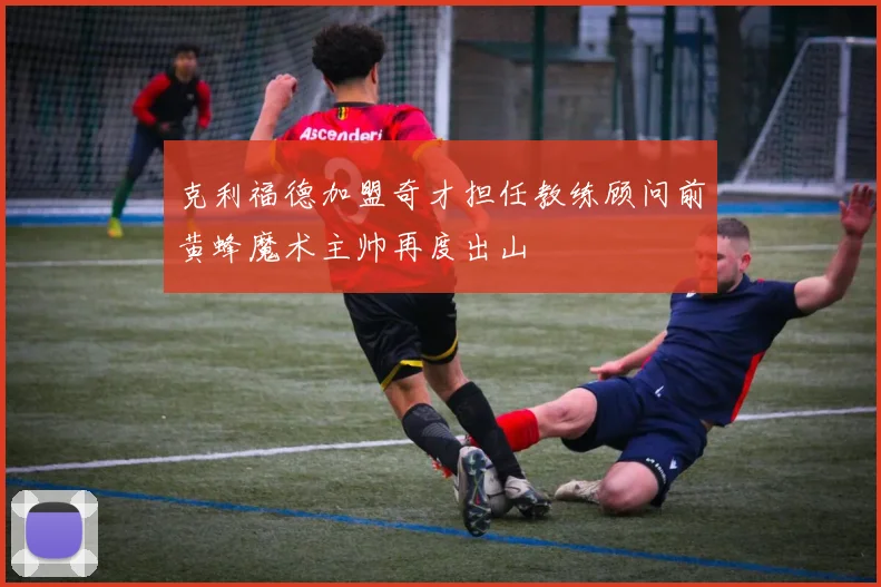 克利福德加盟奇才担任教练顾问前黄蜂魔术主帅再度出山