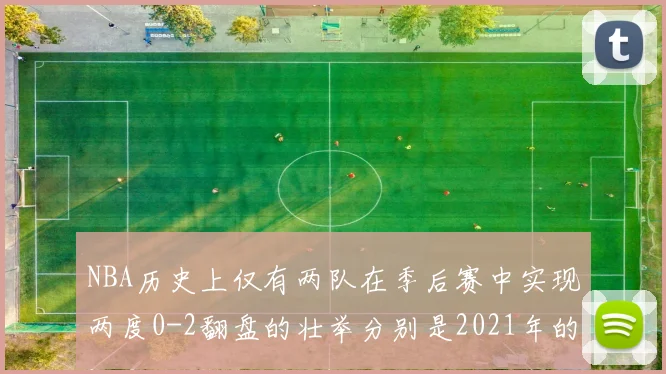 NBA历史上仅有两队在季后赛中实现两度0-2翻盘的壮举分别是2021年的雄鹿与快船