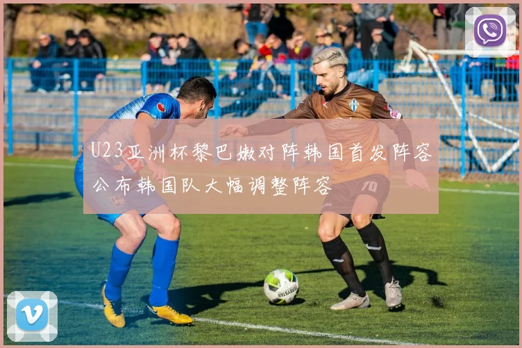 U23亚洲杯黎巴嫩对阵韩国首发阵容公布韩国队大幅调整阵容