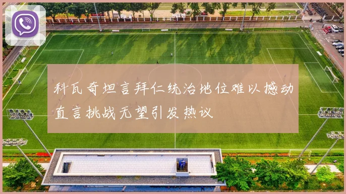 科瓦奇坦言拜仁统治地位难以撼动直言挑战无望引发热议