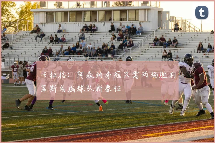 卡拉格：阿森纳夺冠只需两场胜利莱斯或成球队新象征