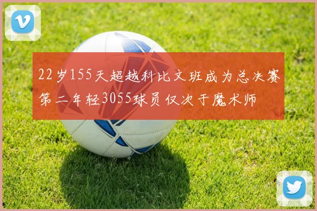 22岁155天超越科比文班成为总决赛第二年轻3055球员仅次于魔术师