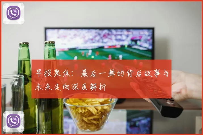 早报聚焦：最后一舞的背后故事与未来走向深度解析