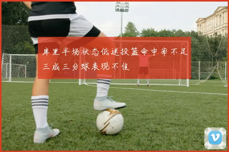 库里半场状态低迷投篮命中率不足三成三分球表现不佳