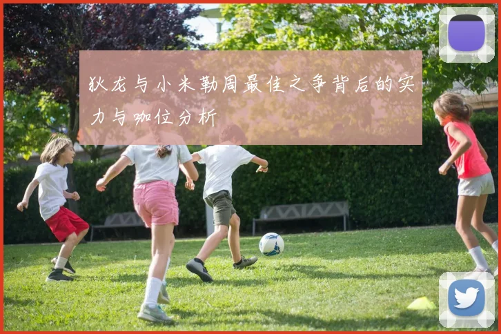 狄龙与小米勒周最佳之争背后的实力与咖位分析