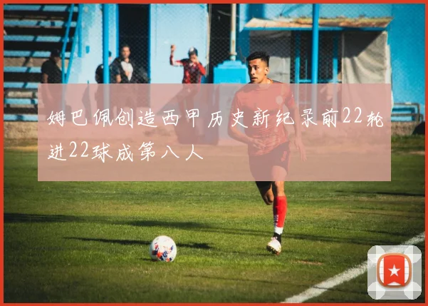 姆巴佩创造西甲历史新纪录前22轮进22球成第八人